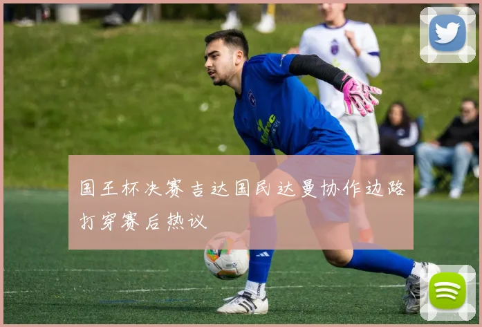 国王杯决赛吉达国民达曼协作边路打穿赛后热议