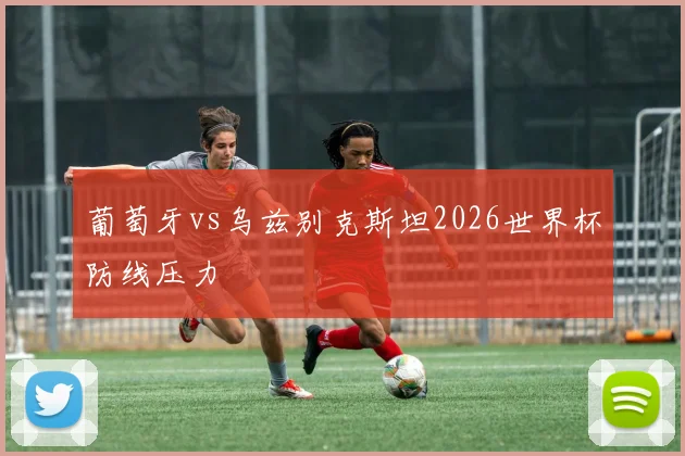 关于「葡萄牙vs乌兹别克斯坦2026世界杯防线压力」