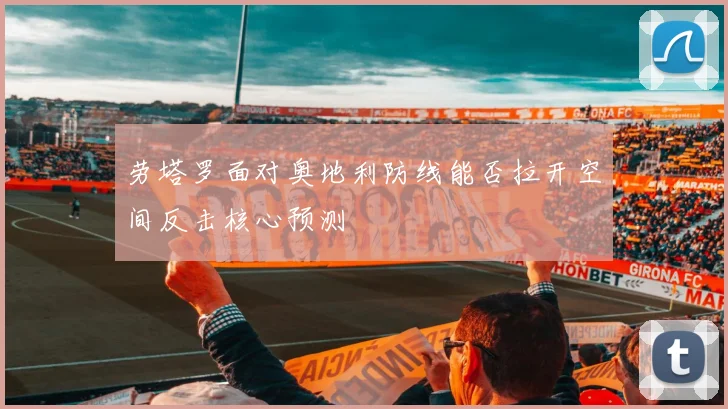 劳塔罗面对奥地利防线能否拉开空间反击核心预测