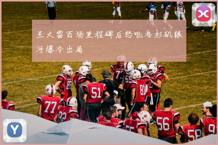 王大雷百场里程碑后怒吼洛杉矶银河爆冷出局