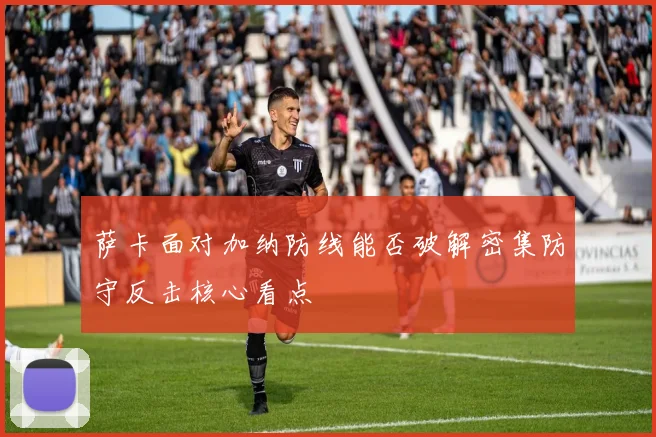 萨卡面对加纳防线能否破解密集防守反击核心看点