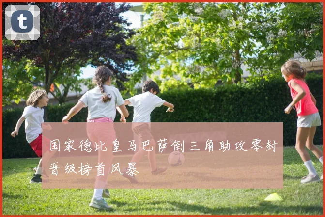 国家德比皇马巴萨倒三角助攻零封晋级榜首风暴