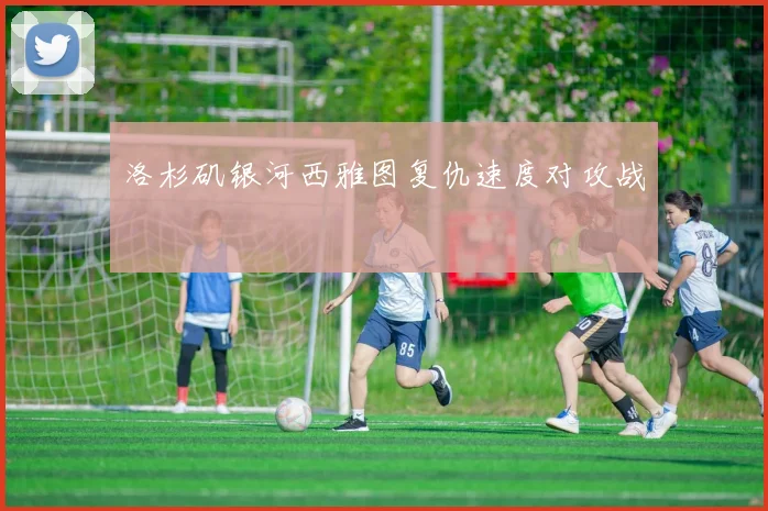 关于「洛杉矶银河西雅图复仇速度对攻战」