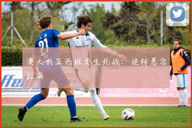 关于「澳大利亚西班牙生死战：逆转悬念拉满」