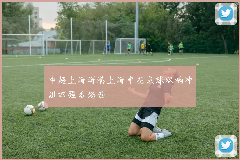 中超上海海港上海申花点球双响冲进四强名场面