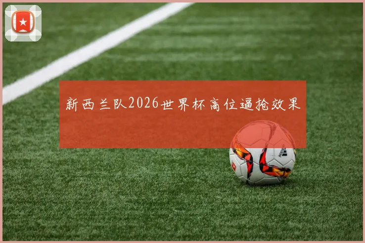 新西兰队2026世界杯高位逼抢效果