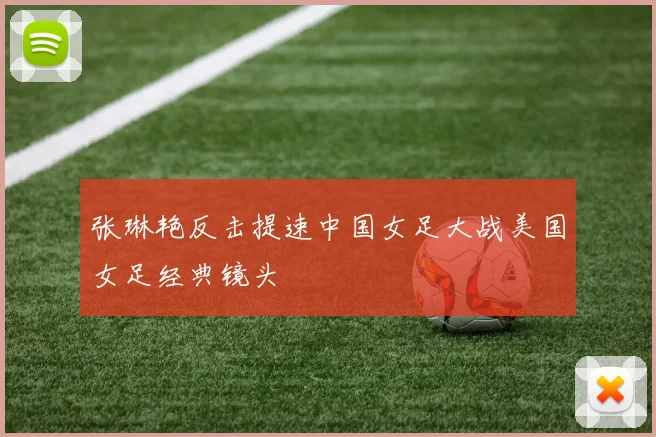 张琳艳反击提速中国女足大战美国女足经典镜头