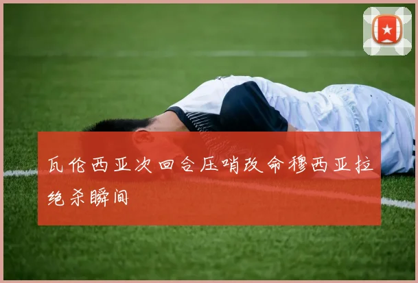 瓦伦西亚次回合压哨改命穆西亚拉绝杀瞬间