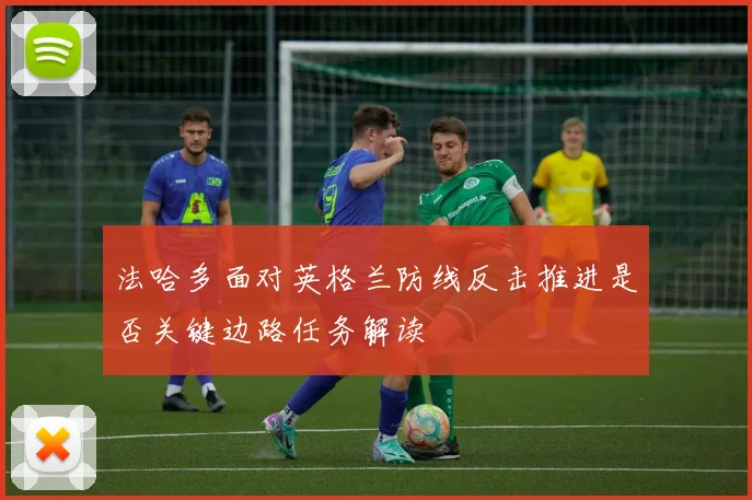 法哈多面对英格兰防线反击推进是否关键边路任务解读
