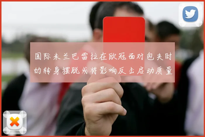 国际米兰巴雷拉在欧冠面对包夹时的转身摆脱或将影响反击启动质量
