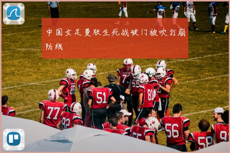 中国女足曼联生死战破门被吹打崩防线