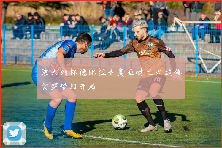 意大利杯德比拉齐奥亚特兰大边路打穿梦幻开局