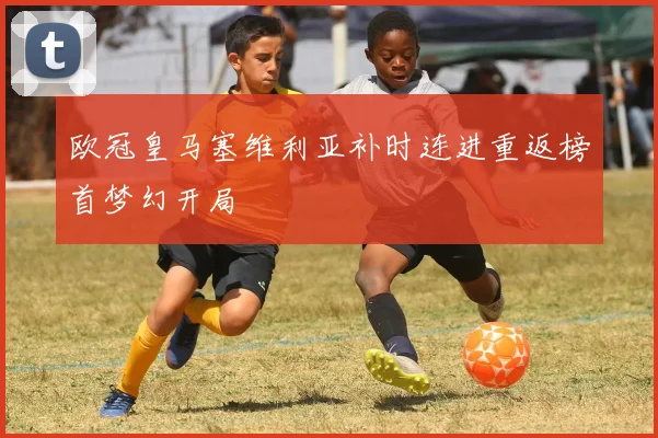 欧冠皇马塞维利亚补时连进重返榜首梦幻开局