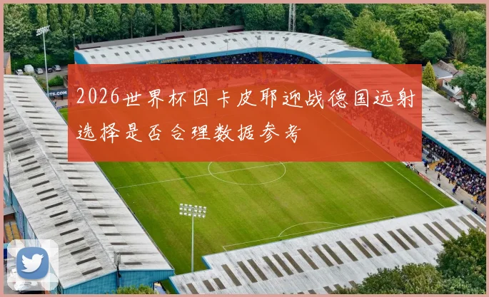 2026世界杯因卡皮耶迎战德国远射选择是否合理数据参考