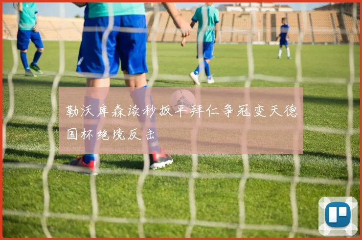 勒沃库森读秒扳平拜仁争冠变天德国杯绝境反击