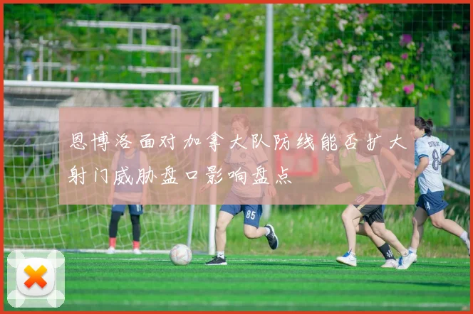 恩博洛面对加拿大队防线能否扩大射门威胁盘口影响盘点