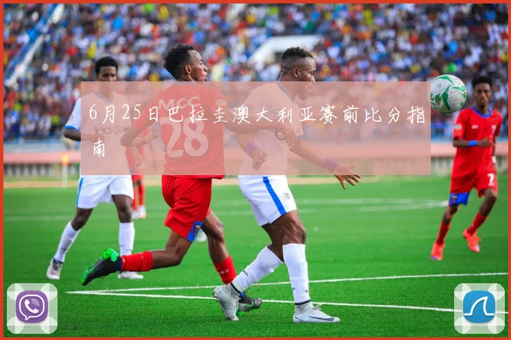 6月25日巴拉圭澳大利亚赛前比分指南