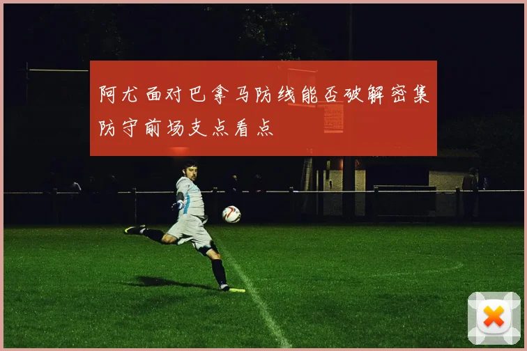 阿尤面对巴拿马防线能否破解密集防守前场支点看点