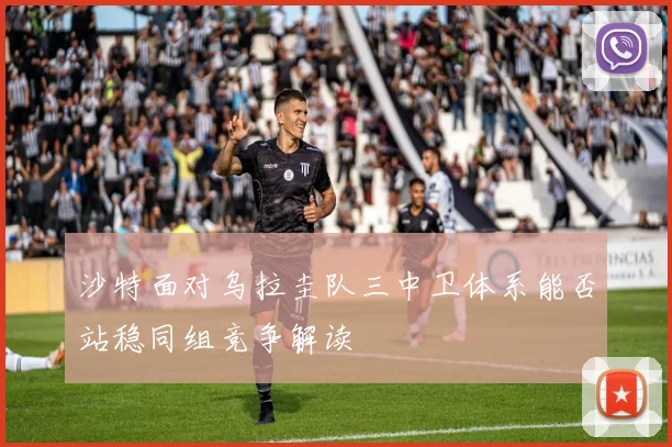 沙特面对乌拉圭队三中卫体系能否站稳同组竞争解读