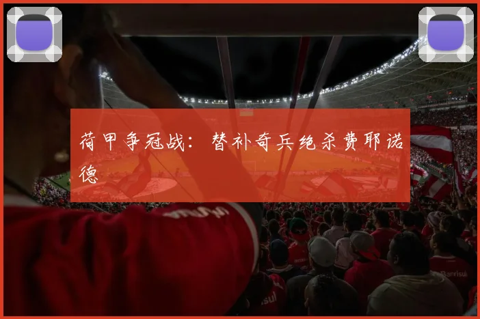 荷甲争冠战：替补奇兵绝杀费耶诺德