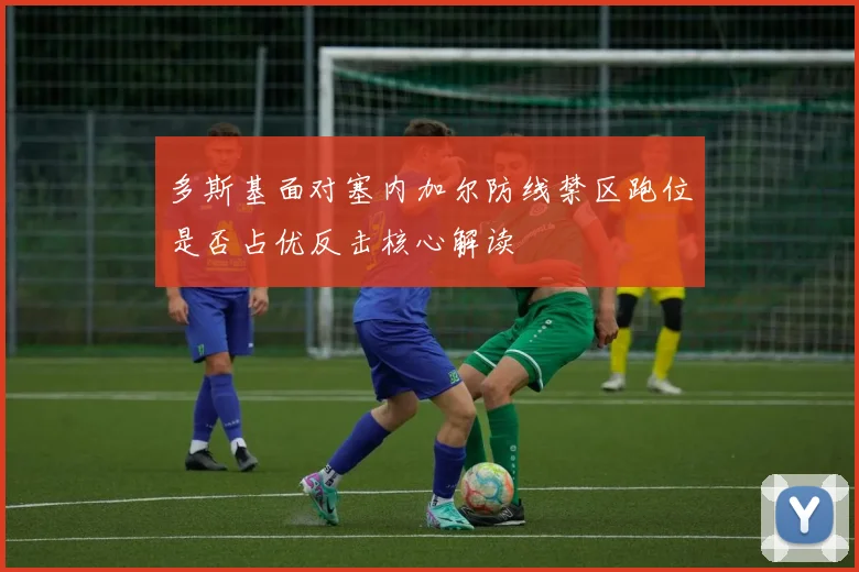 多斯基面对塞内加尔防线禁区跑位是否占优反击核心解读