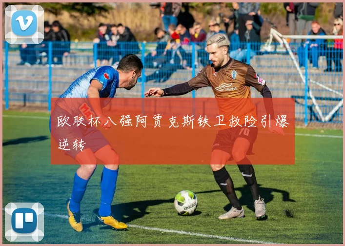 欧联杯八强阿贾克斯铁卫救险引爆逆转