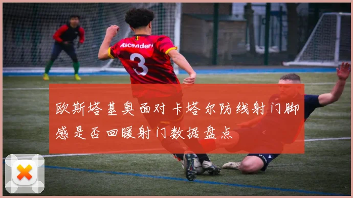 欧斯塔基奥面对卡塔尔防线射门脚感是否回暖射门数据盘点