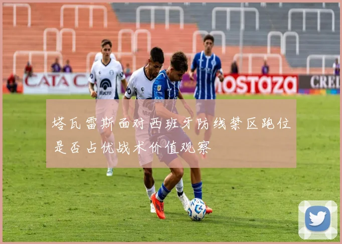 塔瓦雷斯面对西班牙防线禁区跑位是否占优战术价值观察