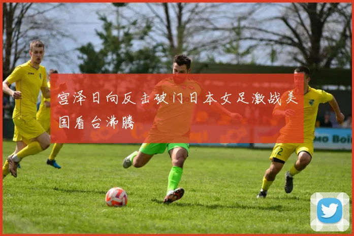 宫泽日向反击破门日本女足激战美国看台沸腾