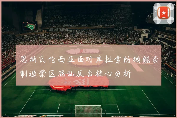 恩纳瓦伦西亚面对库拉索防线能否制造禁区混乱反击核心分析