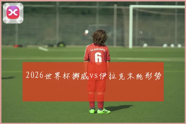 2026世界杯挪威vs伊拉克末轮形势