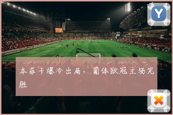 本菲卡爆冷出局，葡体欧冠主场完胜 · 用户常问