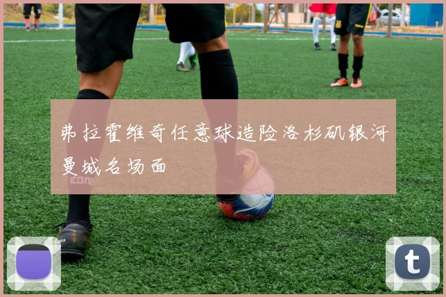 弗拉霍维奇任意球造险洛杉矶银河曼城名场面