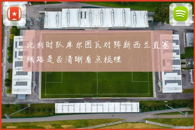 比利时队库尔图瓦对阵新西兰直塞线路是否清晰看点梳理