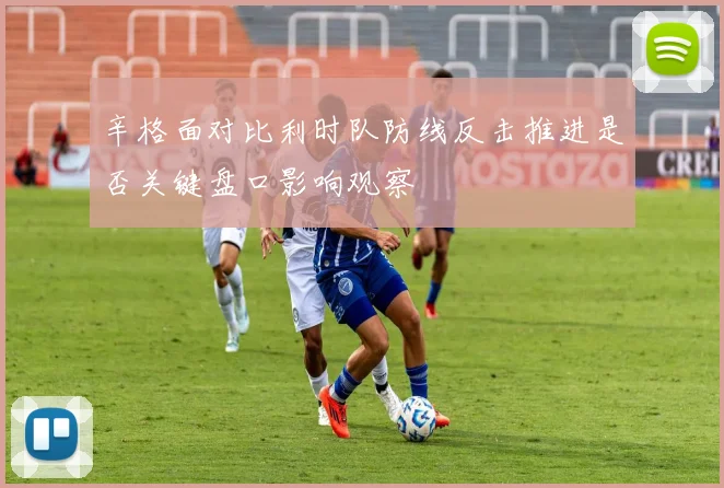 辛格面对比利时队防线反击推进是否关键盘口影响观察
