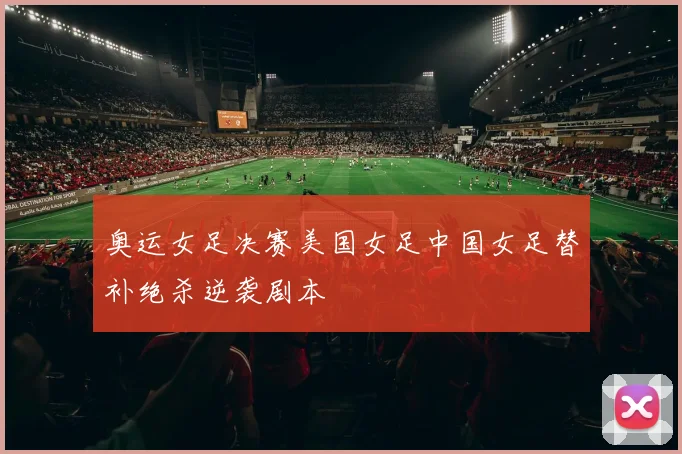 奥运女足决赛美国女足中国女足替补绝杀逆袭剧本