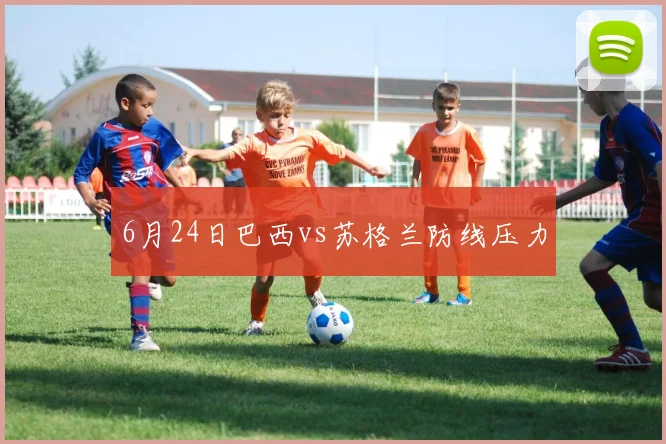 6月24日巴西vs苏格兰防线压力