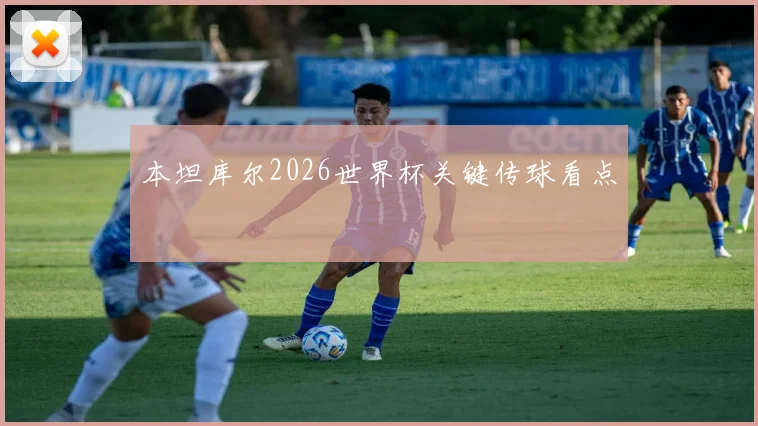 本坦库尔2026世界杯关键传球看点
