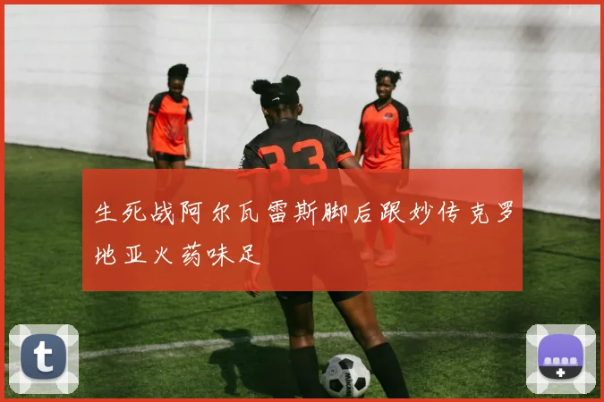 生死战阿尔瓦雷斯脚后跟妙传克罗地亚火药味足
