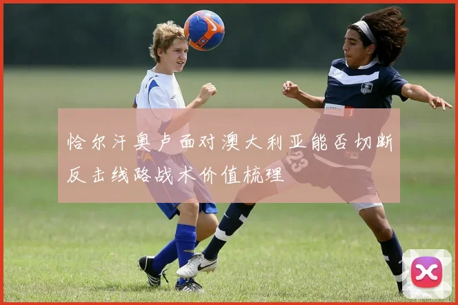 恰尔汗奥卢面对澳大利亚能否切断反击线路战术价值梳理