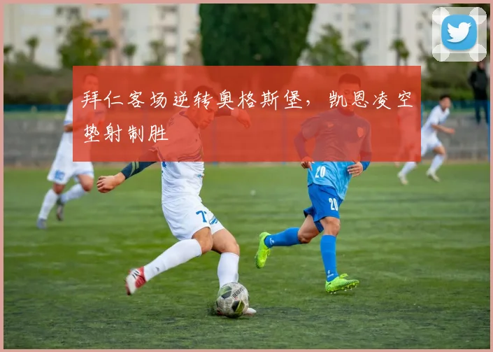 拜仁客场逆转奥格斯堡，凯恩凌空垫射制胜