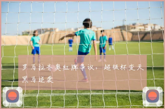 关于「罗马拉齐奥红牌争议,超级杯变天黑马逆袭」