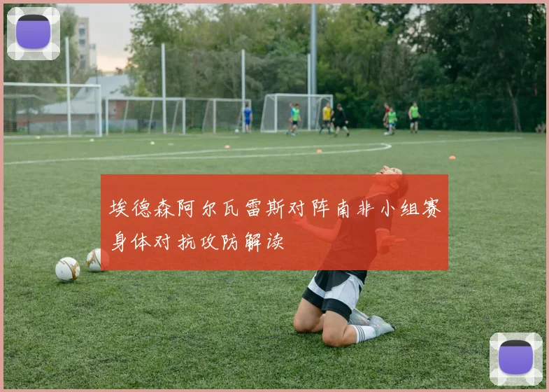 埃德森阿尔瓦雷斯对阵南非小组赛身体对抗攻防解读