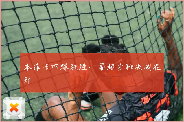 本菲卡四球狂胜，葡超金靴决战在即 — 详细说明