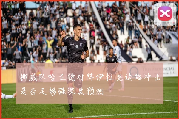 挪威队哈兰德对阵伊拉克边路冲击是否足够强深度预测