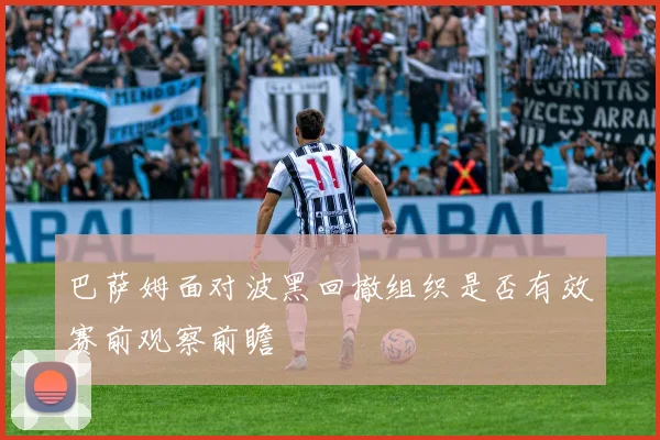 巴萨姆面对波黑回撤组织是否有效赛前观察前瞻