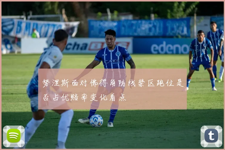 努涅斯面对佛得角防线禁区跑位是否占优赔率变化看点