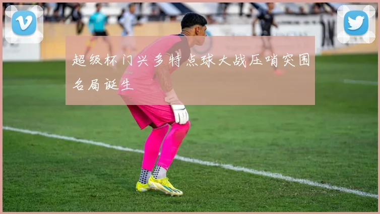 关于「超级杯门兴多特点球大战压哨突围名局诞生」