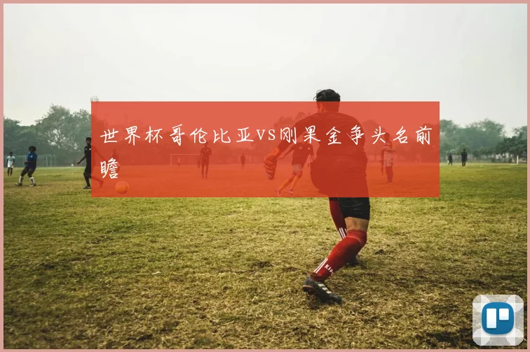 世界杯哥伦比亚vs刚果金争头名前瞻