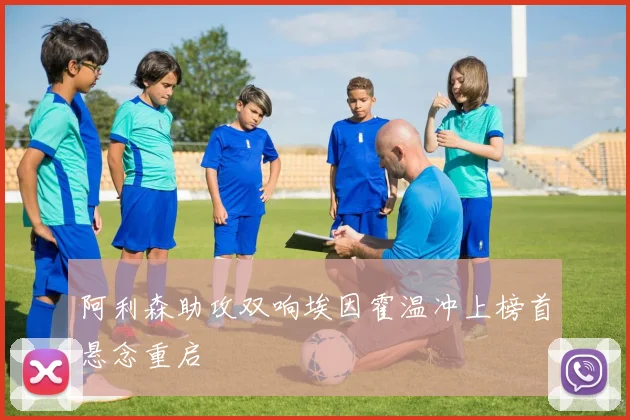 阿利森助攻双响埃因霍温冲上榜首悬念重启